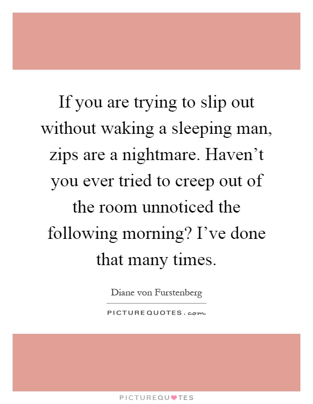 If you are trying to slip out without waking a sleeping man, zips are a nightmare. Haven't you ever tried to creep out of the room unnoticed the following morning? I've done that many times Picture Quote #1