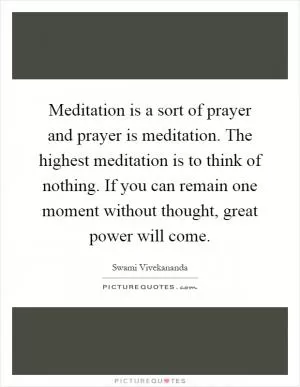 Meditation is a sort of prayer and prayer is meditation. The highest meditation is to think of nothing. If you can remain one moment without thought, great power will come Picture Quote #1