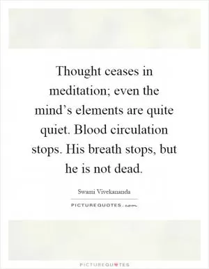 Thought ceases in meditation; even the mind’s elements are quite quiet. Blood circulation stops. His breath stops, but he is not dead Picture Quote #1