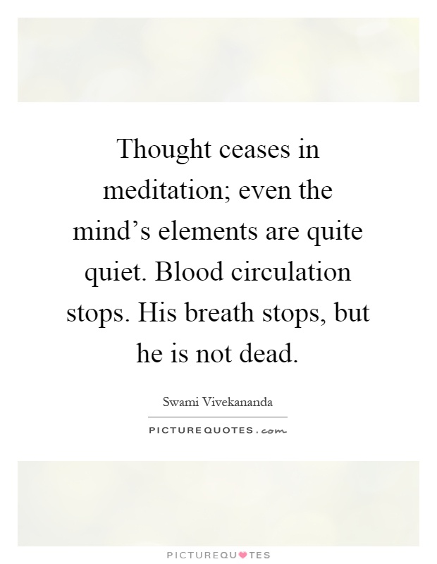 Thought ceases in meditation; even the mind's elements are quite quiet. Blood circulation stops. His breath stops, but he is not dead Picture Quote #1