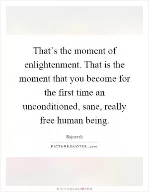 That’s the moment of enlightenment. That is the moment that you become for the first time an unconditioned, sane, really free human being Picture Quote #1