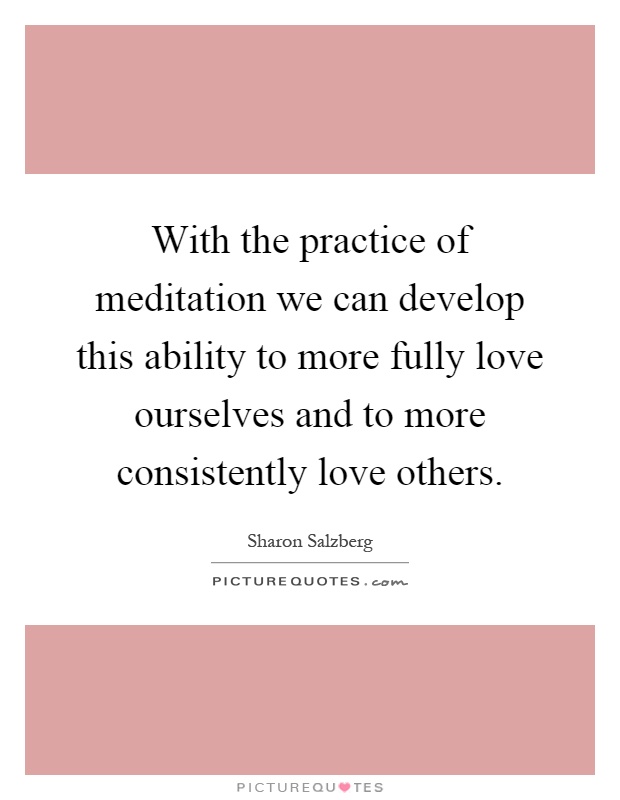 With the practice of meditation we can develop this ability to more fully love ourselves and to more consistently love others Picture Quote #1