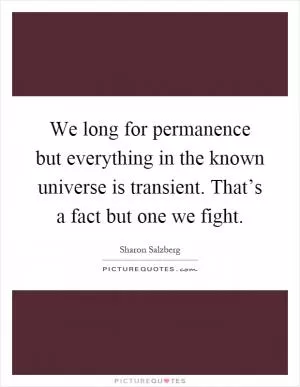 We long for permanence but everything in the known universe is transient. That’s a fact but one we fight Picture Quote #1