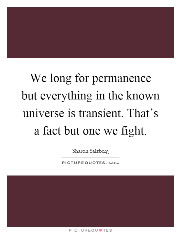 We long for permanence but everything in the known universe is transient. That's a fact but one we fight Picture Quote #1