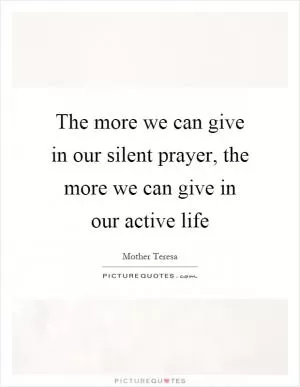The more we can give in our silent prayer, the more we can give in our active life Picture Quote #1