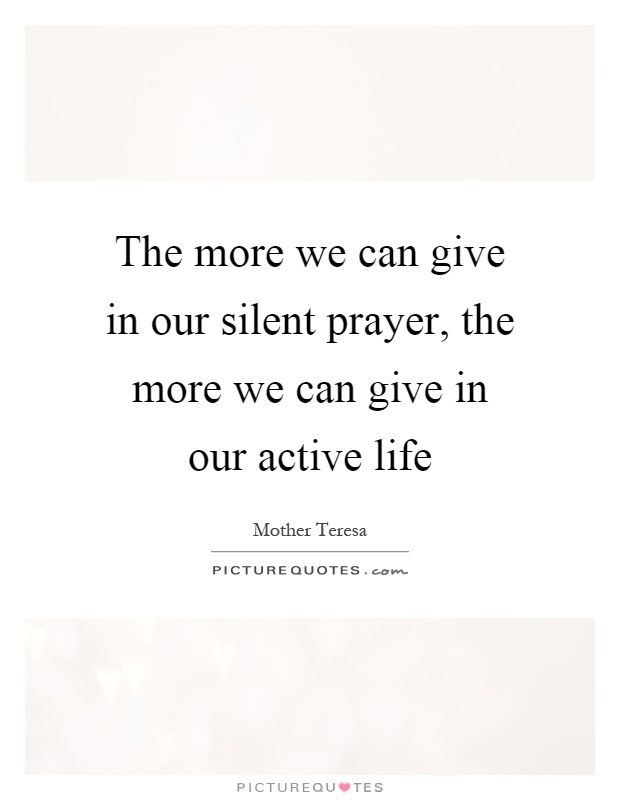 The more we can give in our silent prayer, the more we can give in our active life Picture Quote #1