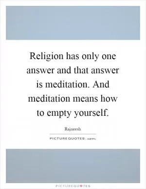 Religion has only one answer and that answer is meditation. And meditation means how to empty yourself Picture Quote #1