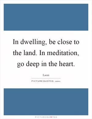 In dwelling, be close to the land. In meditation, go deep in the heart Picture Quote #1