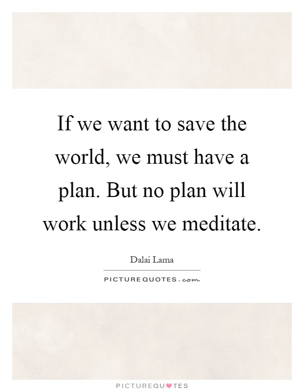 If we want to save the world, we must have a plan. But no plan will work unless we meditate Picture Quote #1