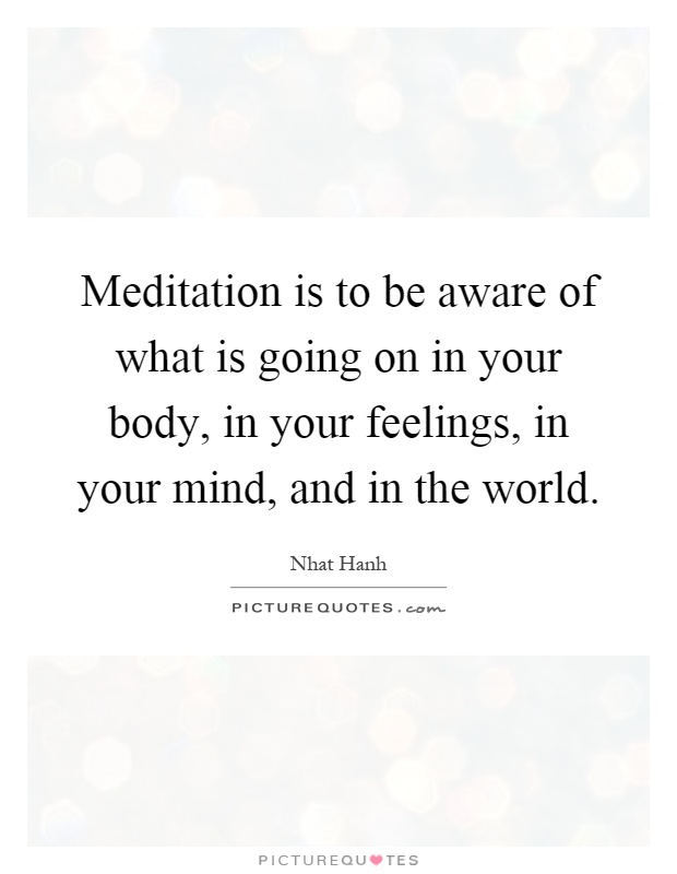 Meditation is to be aware of what is going on in your body, in your feelings, in your mind, and in the world Picture Quote #1
