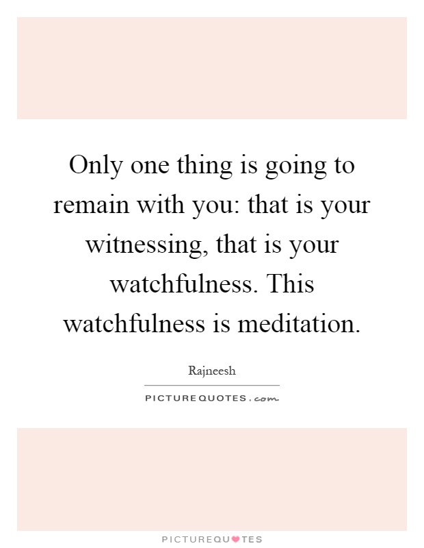 Only one thing is going to remain with you: that is your witnessing, that is your watchfulness. This watchfulness is meditation Picture Quote #1
