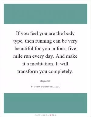 If you feel you are the body type, then running can be very beautiful for you: a four, five mile run every day. And make it a meditation. It will transform you completely Picture Quote #1
