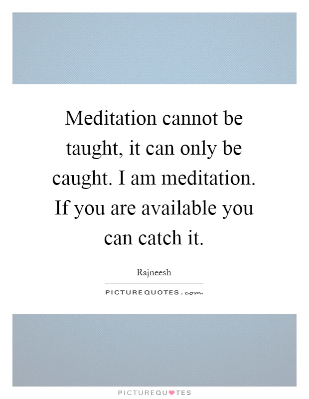 Meditation cannot be taught, it can only be caught. I am meditation. If you are available you can catch it Picture Quote #1