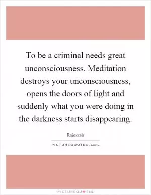 To be a criminal needs great unconsciousness. Meditation destroys your unconsciousness, opens the doors of light and suddenly what you were doing in the darkness starts disappearing Picture Quote #1