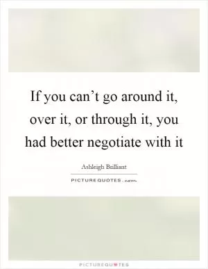 If you can’t go around it, over it, or through it, you had better negotiate with it Picture Quote #1