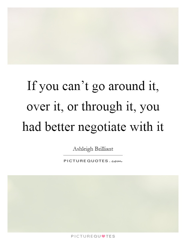 If you can't go around it, over it, or through it, you had better negotiate with it Picture Quote #1