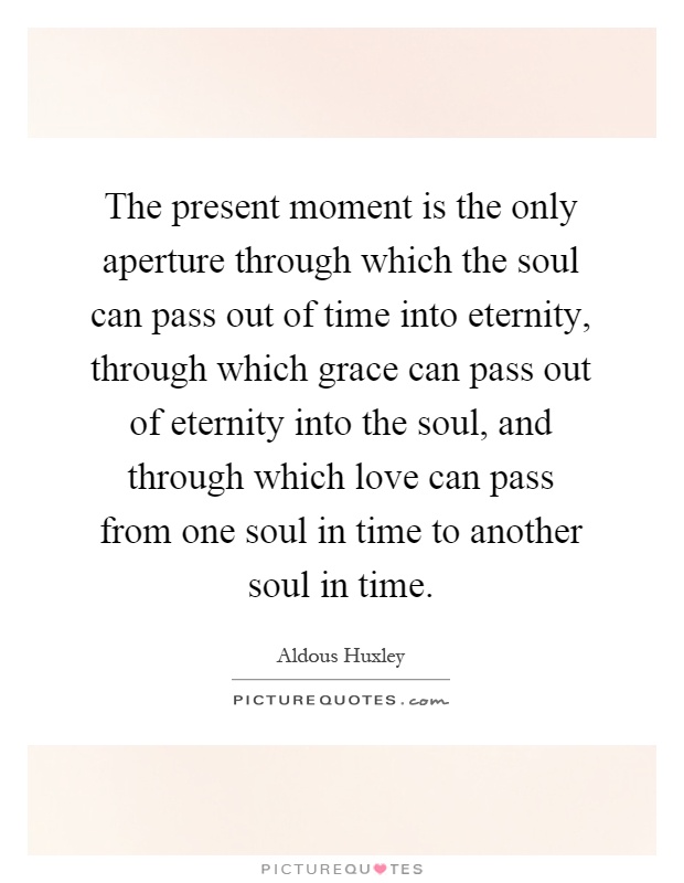 The present moment is the only aperture through which the soul can pass out of time into eternity, through which grace can pass out of eternity into the soul, and through which love can pass from one soul in time to another soul in time Picture Quote #1