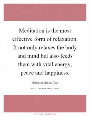 Meditation is the most effective form of relaxation. It not only relaxes the body and mind but also feeds them with vital energy, peace and happiness Picture Quote #1