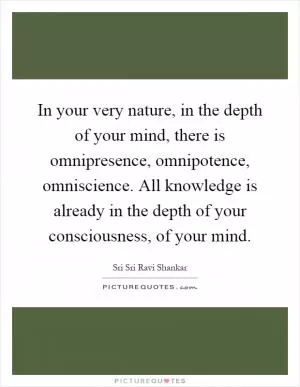 In your very nature, in the depth of your mind, there is omnipresence, omnipotence, omniscience. All knowledge is already in the depth of your consciousness, of your mind Picture Quote #1