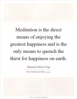 Meditation is the direct means of enjoying the greatest happiness and is the only means to quench the thirst for happiness on earth Picture Quote #1