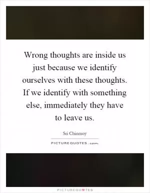 Wrong thoughts are inside us just because we identify ourselves with these thoughts. If we identify with something else, immediately they have to leave us Picture Quote #1