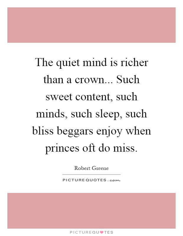 The quiet mind is richer than a crown... Such sweet content, such minds, such sleep, such bliss beggars enjoy when princes oft do miss Picture Quote #1