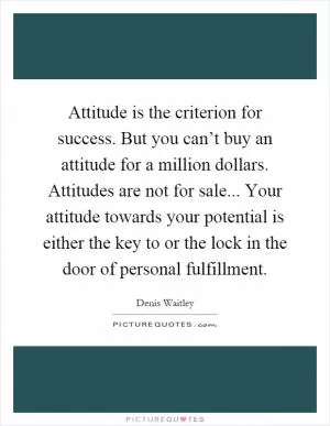 Attitude is the criterion for success. But you can’t buy an attitude for a million dollars. Attitudes are not for sale... Your attitude towards your potential is either the key to or the lock in the door of personal fulfillment Picture Quote #1