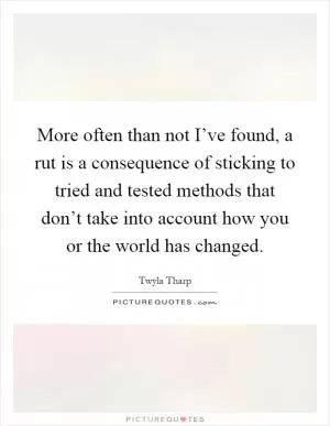 More often than not I’ve found, a rut is a consequence of sticking to tried and tested methods that don’t take into account how you or the world has changed Picture Quote #1