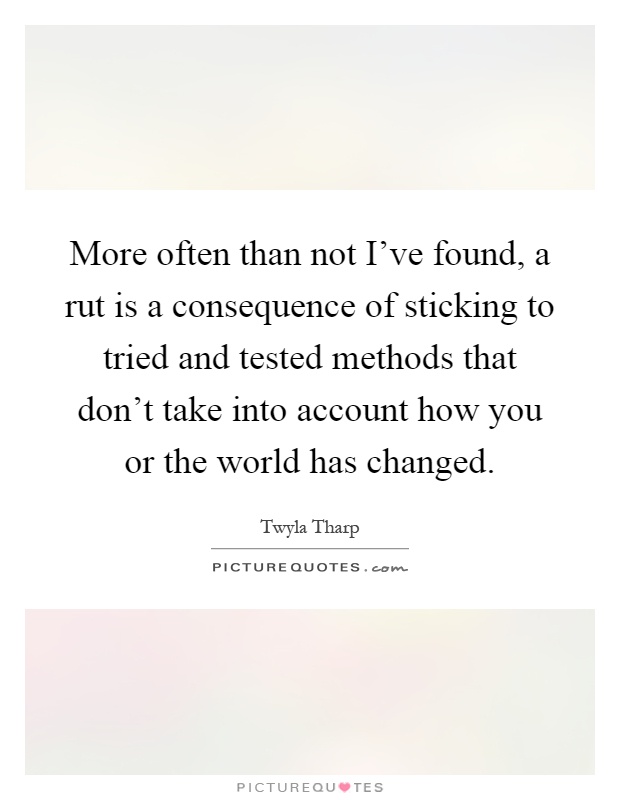 More often than not I've found, a rut is a consequence of sticking to tried and tested methods that don't take into account how you or the world has changed Picture Quote #1