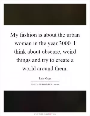 My fashion is about the urban woman in the year 3000. I think about obscure, weird things and try to create a world around them Picture Quote #1