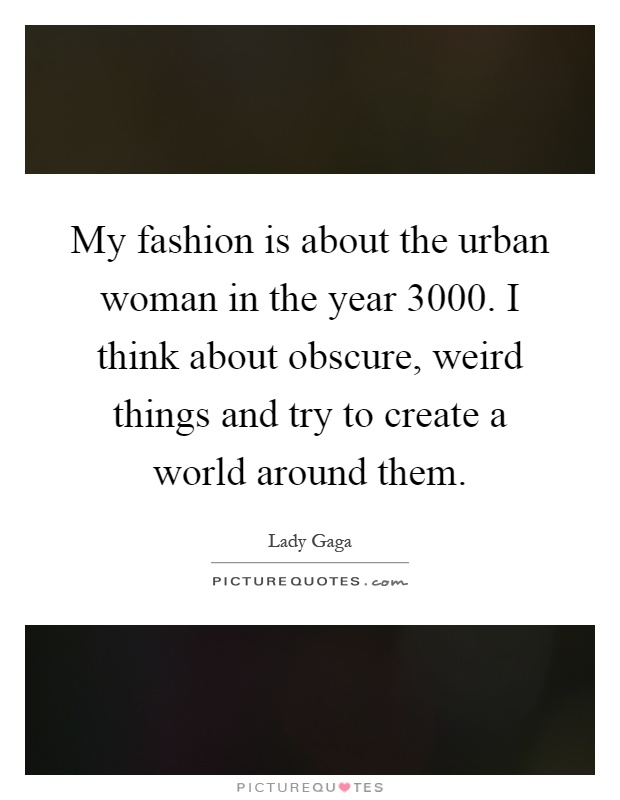 My fashion is about the urban woman in the year 3000. I think about obscure, weird things and try to create a world around them Picture Quote #1