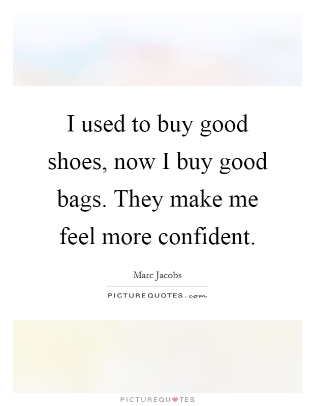 I used to buy good shoes, now I buy good bags. They make me feel more confident Picture Quote #1
