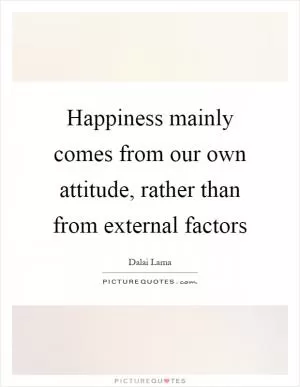Happiness mainly comes from our own attitude, rather than from external factors Picture Quote #1