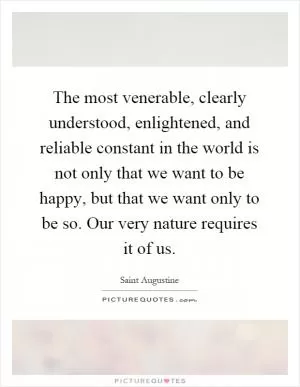 The most venerable, clearly understood, enlightened, and reliable constant in the world is not only that we want to be happy, but that we want only to be so. Our very nature requires it of us Picture Quote #1