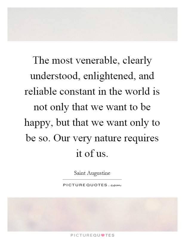 The most venerable, clearly understood, enlightened, and reliable constant in the world is not only that we want to be happy, but that we want only to be so. Our very nature requires it of us Picture Quote #1