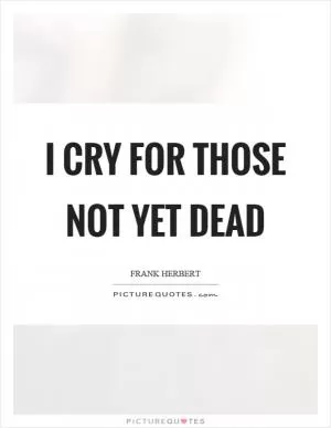I cry for those not yet dead Picture Quote #1