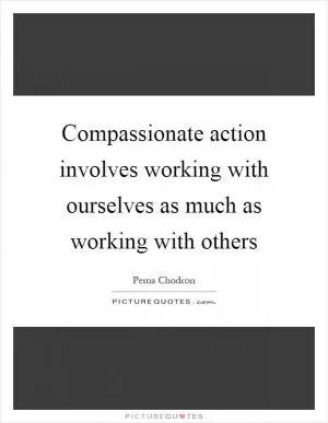 Compassionate action involves working with ourselves as much as working with others Picture Quote #1
