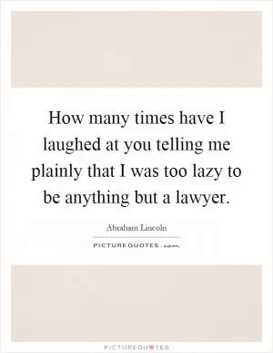 How many times have I laughed at you telling me plainly that I was too lazy to be anything but a lawyer Picture Quote #1