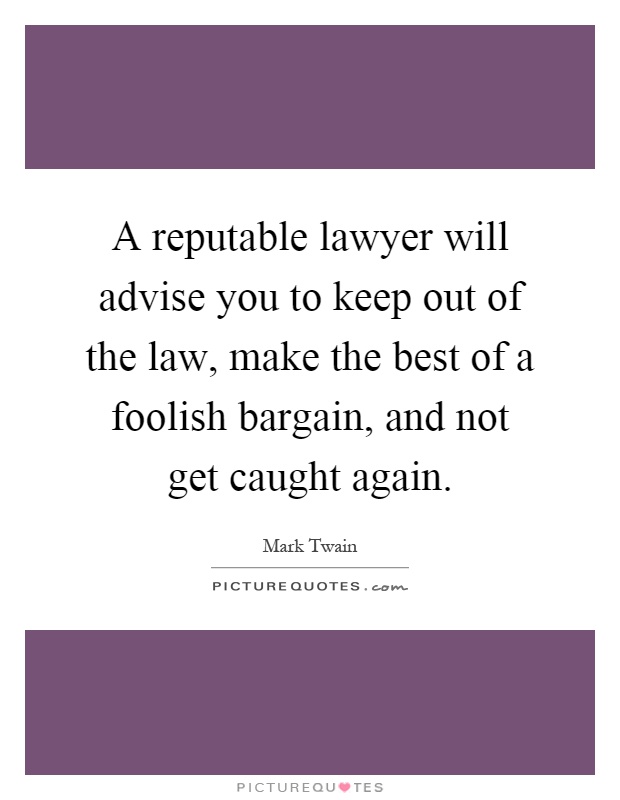 A reputable lawyer will advise you to keep out of the law, make the best of a foolish bargain, and not get caught again Picture Quote #1