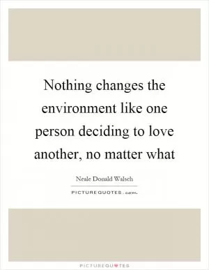 Nothing changes the environment like one person deciding to love another, no matter what Picture Quote #1