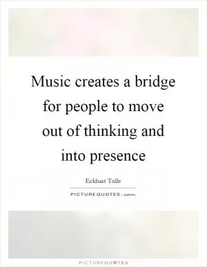 Music creates a bridge for people to move out of thinking and into presence Picture Quote #1