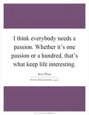 I think everybody needs a passion. Whether it’s one passion or a hundred, that’s what keep life interesting Picture Quote #1