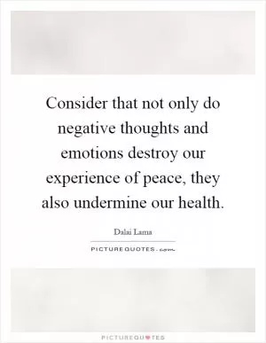 Consider that not only do negative thoughts and emotions destroy our experience of peace, they also undermine our health Picture Quote #1