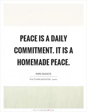 Peace is a daily commitment. It is a homemade peace Picture Quote #1