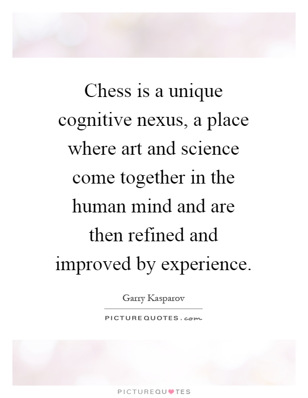 Chess is a unique cognitive nexus, a place where art and science come together in the human mind and are then refined and improved by experience Picture Quote #1