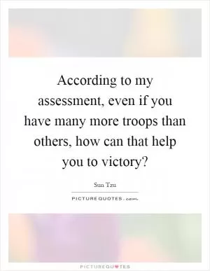 According to my assessment, even if you have many more troops than others, how can that help you to victory? Picture Quote #1
