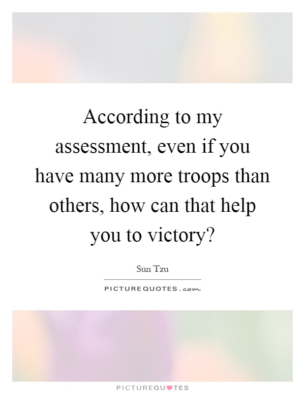 According to my assessment, even if you have many more troops than others, how can that help you to victory? Picture Quote #1