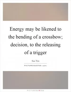 Energy may be likened to the bending of a crossbow; decision, to the releasing of a trigger Picture Quote #1