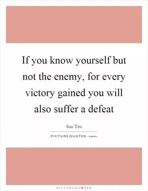 If you know yourself but not the enemy, for every victory gained you will also suffer a defeat Picture Quote #1