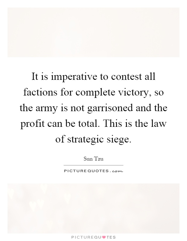 It is imperative to contest all factions for complete victory, so the army is not garrisoned and the profit can be total. This is the law of strategic siege Picture Quote #1